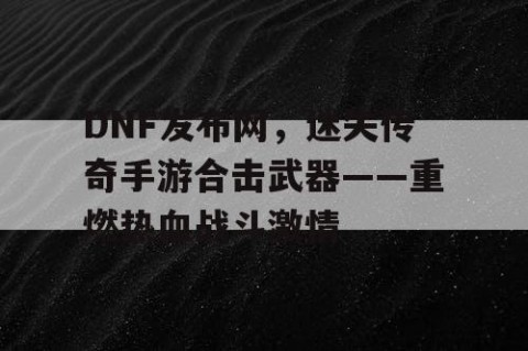 DNF发布网，迷失传奇手游合击武器——重燃热血战斗激情