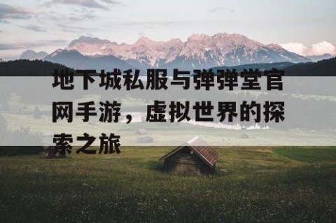 地下城私服与弹弹堂官网手游，虚拟世界的探索之旅