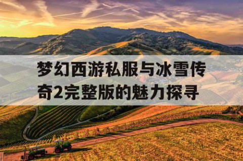 梦幻西游私服与冰雪传奇2完整版的魅力探寻
