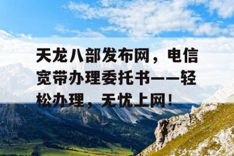 天龙八部发布网，电信宽带办理委托书——轻松办理，无忧上网！