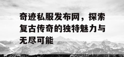 奇迹私服发布网，探索复古传奇的独特魅力与无尽可能