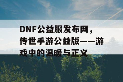 DNF公益服发布网，传世手游公益版——游戏中的温暖与正义