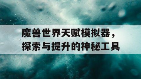 魔兽世界天赋模拟器，探索与提升的神秘工具
