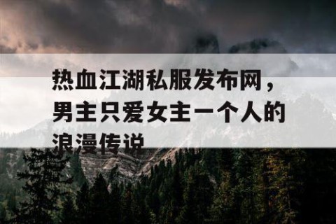热血江湖私服发布网，男主只爱女主一个人的浪漫传说