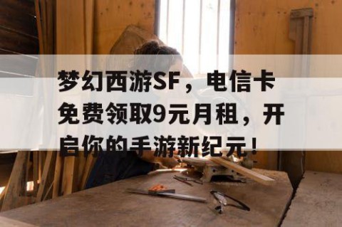 梦幻西游SF，电信卡免费领取9元月租，开启你的手游新纪元！