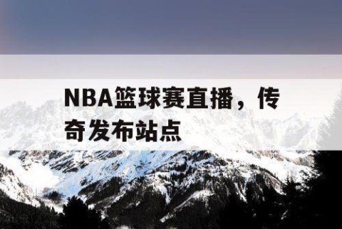 NBA篮球赛直播，传奇发布站点
