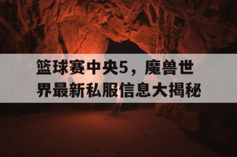 篮球赛中央5，魔兽世界最新私服信息大揭秘