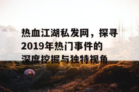 热血江湖私发网，探寻2019年热门事件的深度挖掘与独特视角