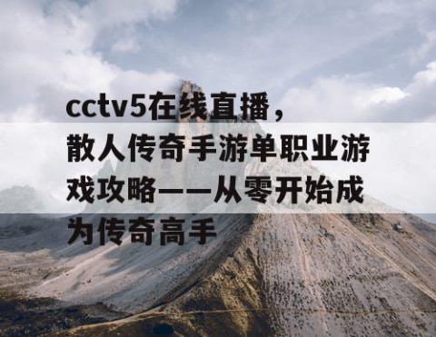 cctv5在线直播，散人传奇手游单职业游戏攻略——从零开始成为传奇高手