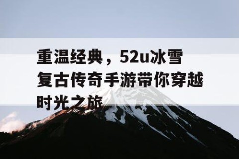重温经典，52u冰雪复古传奇手游带你穿越时光之旅