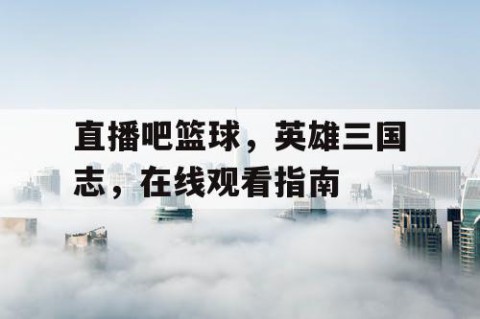 直播吧篮球，英雄三国志，在线观看指南