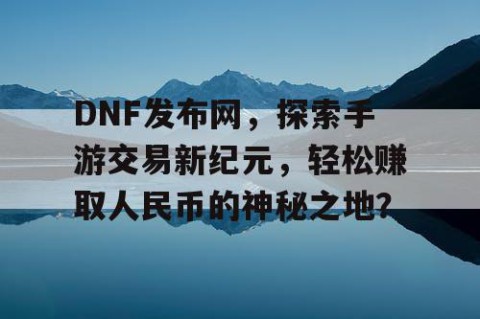 DNF发布网，探索手游交易新纪元，轻松赚取人民币的神秘之地？