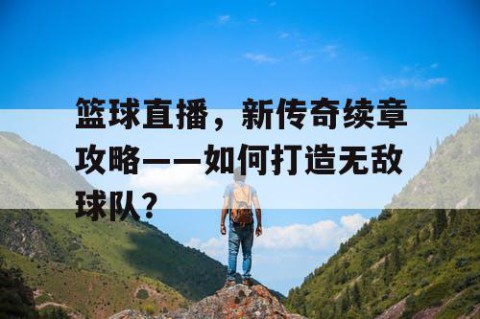 篮球直播，新传奇续章攻略——如何打造无敌球队？
