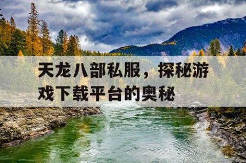 天龙八部私服，探秘游戏下载平台的奥秘