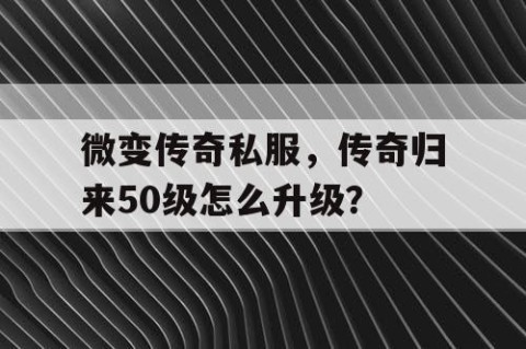 微变传奇私服，传奇归来50级怎么升级？