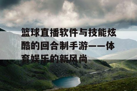 篮球直播软件与技能炫酷的回合制手游——体育娱乐的新风尚