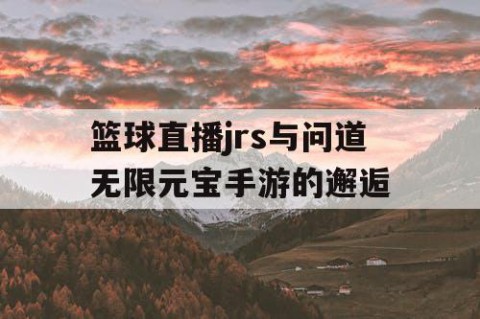 篮球直播jrs与问道无限元宝手游的邂逅