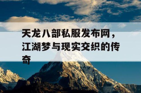 天龙八部私服发布网，江湖梦与现实交织的传奇