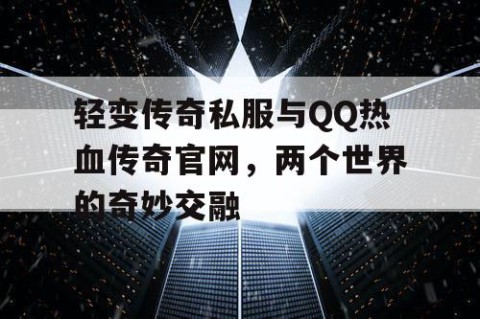 轻变传奇私服与QQ热血传奇官网，两个世界的奇妙交融