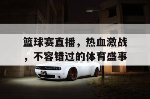 篮球赛直播,热血激战,不容错过的体育盛事