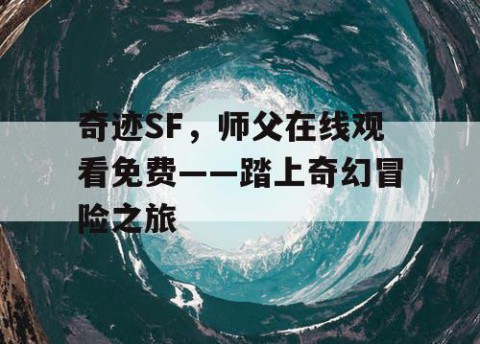 奇迹SF，师父在线观看免费——踏上奇幻冒险之旅