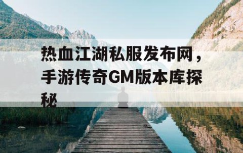 热血江湖私服发布网，手游传奇GM版本库探秘