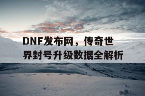 DNF发布网，传奇世界封号升级数据全解析