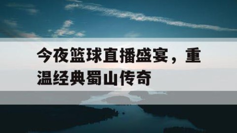 今夜篮球直播盛宴,重温经典蜀山传奇