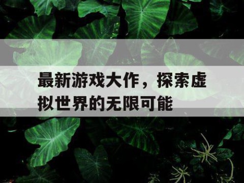 最新游戏大作，探索虚拟世界的无限可能