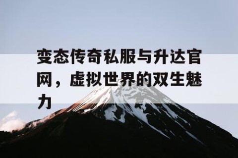 变态传奇私服与升达官网，虚拟世界的双生魅力