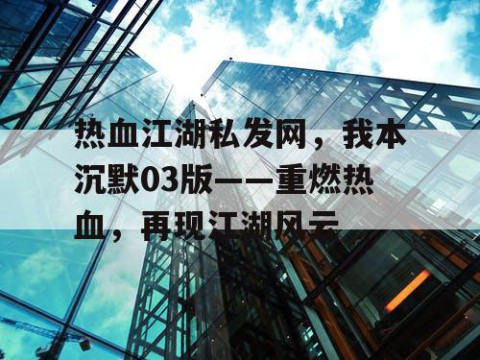热血江湖私发网，我本沉默03版——重燃热血，再现江湖风云