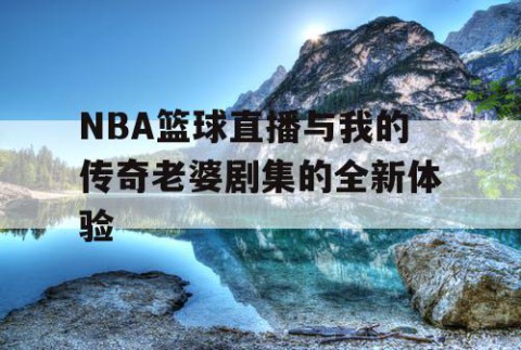 NBA篮球直播与我的传奇老婆剧集的全新体验
