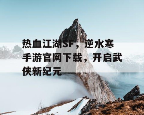 热血江湖SF，逆水寒手游官网下载，开启武侠新纪元