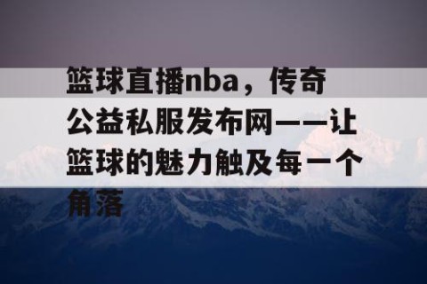 篮球直播nba,传奇公益私服发布网——让篮球的魅力触及每一个角落