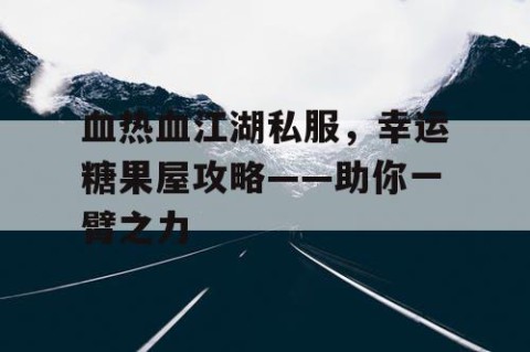 血热血江湖私服，幸运糖果屋攻略——助你一臂之力