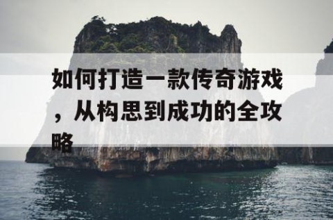 如何打造一款传奇游戏，从构思到成功的全攻略