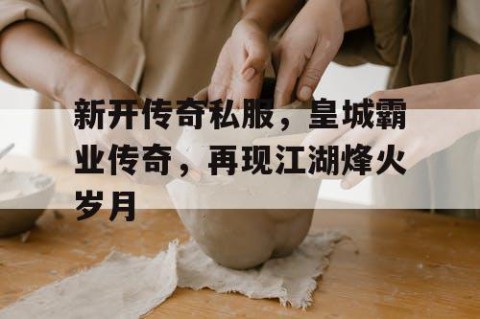 新开传奇私服，皇城霸业传奇，再现江湖烽火岁月