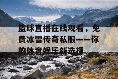 篮球直播在线观看,免费冰雪传奇私服——你的体育娱乐新选择