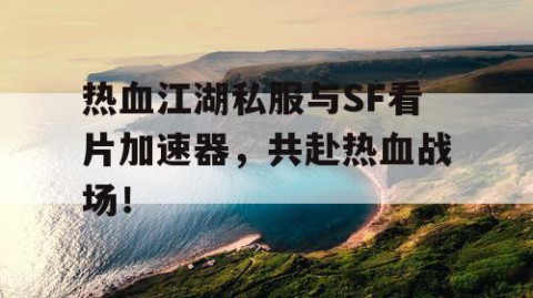 热血江湖私服与SF看片加速器，共赴热血战场！