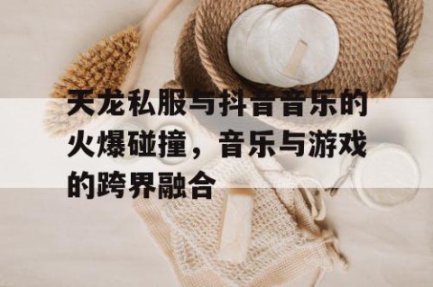 天龙私服与抖音音乐的火爆碰撞，音乐与游戏的跨界融合