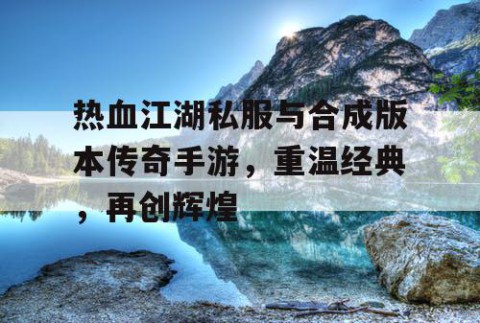 热血江湖私服与合成版本传奇手游，重温经典，再创辉煌