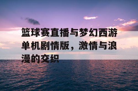 篮球赛直播与梦幻西游单机剧情版，激情与浪漫的交织