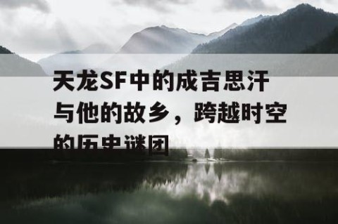 天龙SF中的成吉思汗与他的故乡，跨越时空的历史谜团