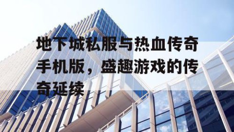 地下城私服与热血传奇手机版，盛趣游戏的传奇延续