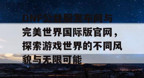 DNF公益服发布网与完美世界国际版官网，探索游戏世界的不同风貌与无限可能