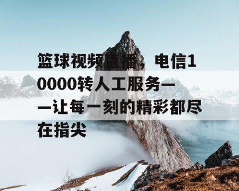 篮球视频直播,电信10000转人工服务——让每一刻的精彩都尽在指尖