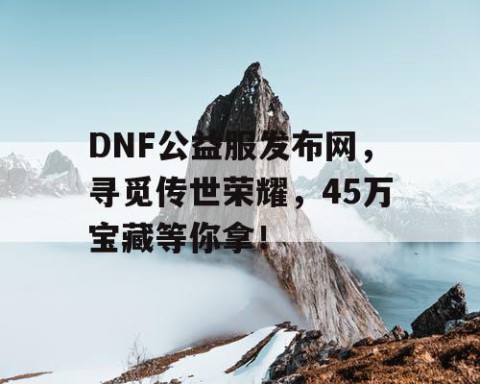 DNF公益服发布网，寻觅传世荣耀，45万宝藏等你拿！