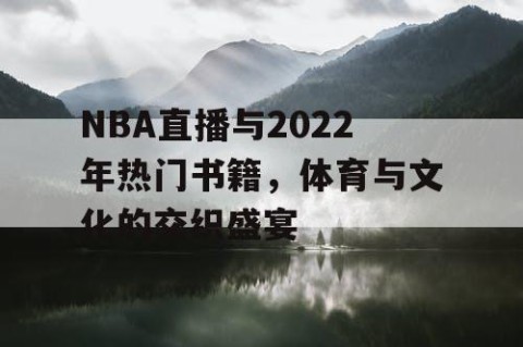 NBA直播与2022年热门书籍，体育与文化的交织盛宴