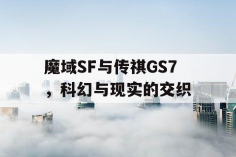 魔域SF与传祺GS7，科幻与现实的交织