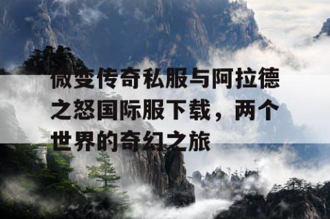 微变传奇私服与阿拉德之怒国际服下载，两个世界的奇幻之旅